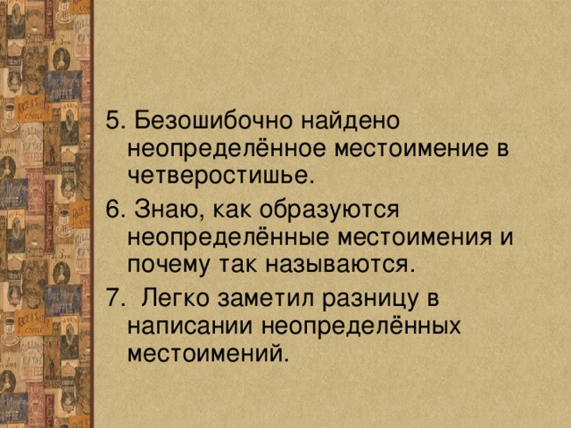 5. Безошибочно найдено неопределённое местоимение в четверостишье. 6. Знаю, как образуются неопределённые местоимения и почему так называются. 7. Легко заметил разницу в написании неопределённых местоимений. 