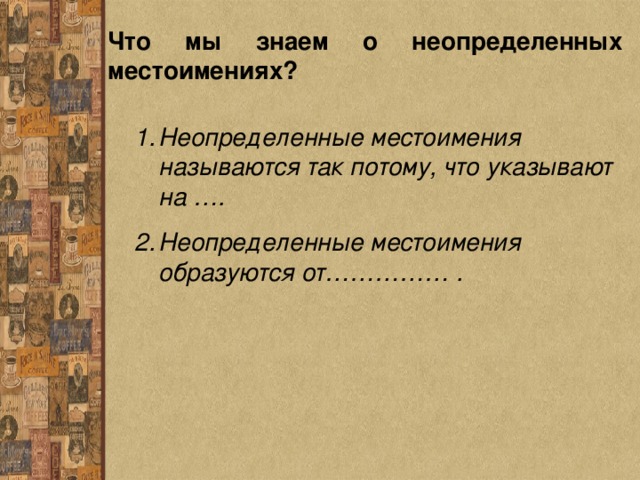 Что мы знаем о неопределенных местоимениях? Неопределенные местоимения называются так потому, что указывают на …. Неопределенные местоимения образуются от…………… . 
