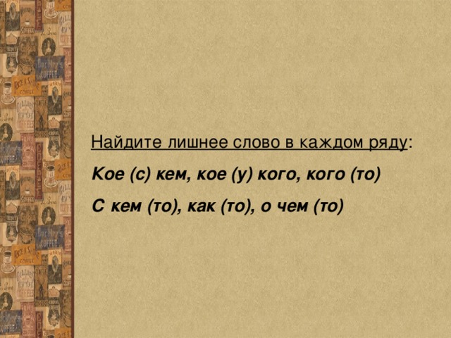 Найдите лишнее слово в каждом ряду : Кое (с) кем, кое (у) кого, кого (то) С кем (то), как (то), о чем (то) 