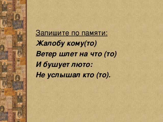 Запишите по памяти: Жалобу кому(то) Ветер шлет на что (то) И бушует люто: Не услышал кто (то).  