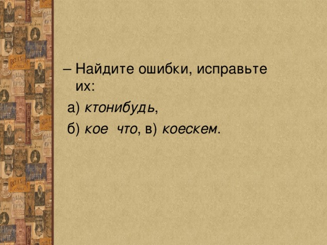 – Найдите ошибки, исправьте их:  а) кто­нибудь ,  б) кое что , в) коескем . 