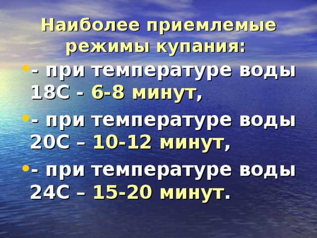 Наиболее приемлемые режимы купания:  - при температуре воды 18С - 6-8 минут , - при температуре воды 20С – 10-12 минут , - при температуре воды 24С – 15-20 минут . 