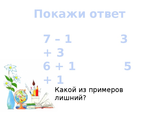 Покажи ответ 7 – 1 3 + 3 6 + 1 5 + 1 Какой из примеров лишний? 