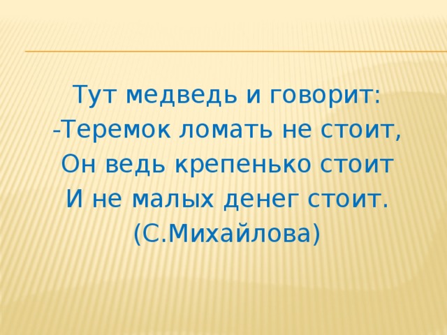Тут медведь и говорит: -Теремок ломать не стоит, Он ведь крепенько стоит И не малых денег стоит. (С.Михайлова)  