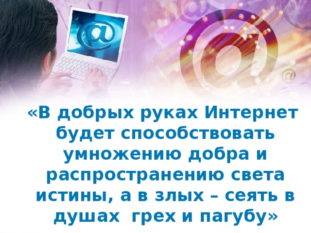 «В добрых руках Интернет будет способствовать умножению добра и распространению света истины, а в злых – сеять в душах грех и пагубу»