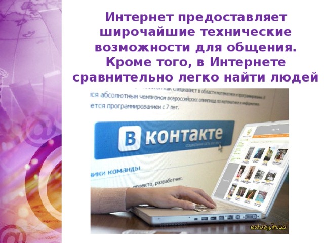 Интернет предоставляет широчайшие технические возможности для общения. Кроме того, в Интернете сравнительно легко найти людей со схожими интересами и взглядами на мир.
