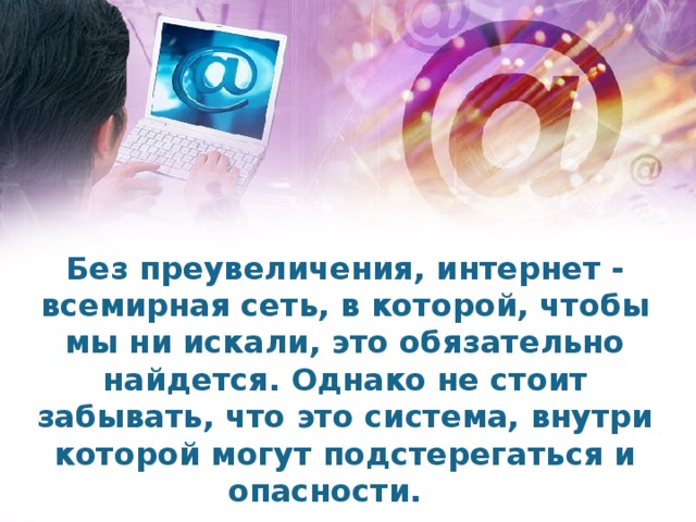 Без преувеличения, интернет - всемирная сеть, в которой, чтобы мы ни искали, это обязательно найдется. Однако не стоит забывать, что это система, внутри которой могут подстерегаться и опасности.
