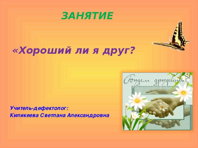 ЗАНЯТИЕ «Хороший ли я друг?  Учитель-дефектолог: Киликеева Светлана Александровна      