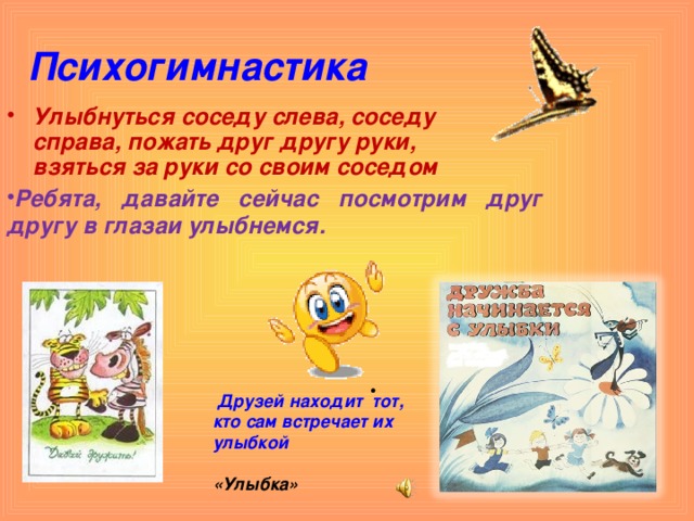 Психогимнастика Улыбнуться соседу слева, соседу справа, пожать друг другу руки, взяться за руки со своим соседом Ребята, давайте сейчас посмотрим друг другу в глазаи улыбнемся.   Друзей находит тот, кто сам встречает их улыбкой  «Улыбка» 