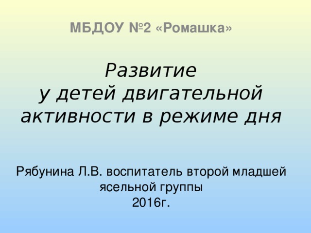 МБДОУ №2 «Ромашка» Развитие  у детей двигательной активности в режиме дня     Рябунина Л.В. воспитатель второй младшей ясельной группы  2016г. 