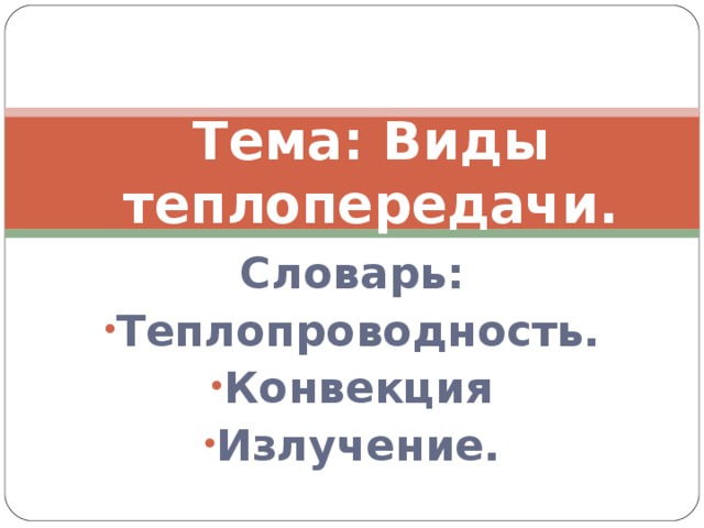 Тема: Виды теплопередачи. Словарь: Теплопроводность. Конвекция Излучение.  