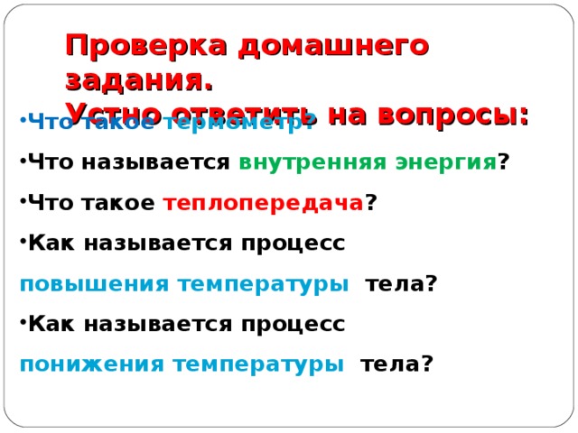Проверка домашнего задания.  Устно ответить на вопросы: Что такое термометр? Что называется внутренняя энергия ? Что такое теплопередача ? Как называется процесс повышения температуры  тела? Как называется процесс понижения температуры  тела? 