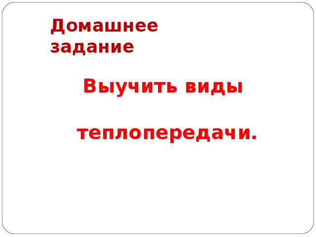 Домашнее задание Выучить виды теплопередачи. 