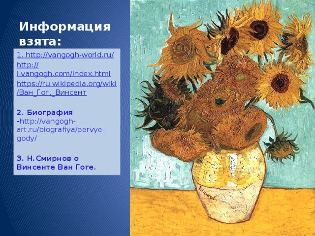 Информация взята: 1. http ://vangogh-world.ru / http:// i-vangogh.com/index.html https:// ru.wikipedia.org/wiki / Ван_Гог,_ Винсент 2. Биография - http://vangogh-art.ru/biografiya/pervye-gody/  3. Н.Смирнов о Винсенте Ван Гоге .   