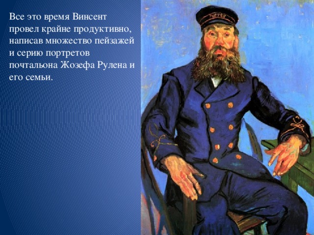 Все это время Винсент провел крайне продуктивно, написав множество пейзажей и серию портретов почтальона Жозефа Рулена и его семьи.   