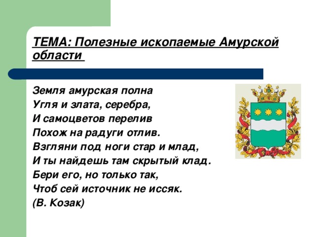 ТЕМА: Полезные ископаемые Амурской области Земля амурская полна Угля и злата, серебра, И самоцветов перелив Похож на радуги отлив. Взгляни под ноги стар и млад, И ты найдешь там скрытый клад. Бери его, но только так, Чтоб сей источник не иссяк. (В. Козак)