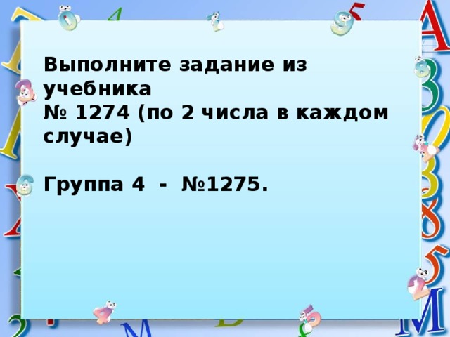 Выполните задание из учебника № 1274 (по 2 числа в каждом случае)  Группа 4 - №1275. 