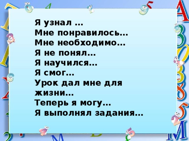 Я узнал … Мне понравилось… Мне необходимо… Я не понял… Я научился… Я смог… Урок дал мне для жизни… Теперь я могу… Я выполнял задания… 