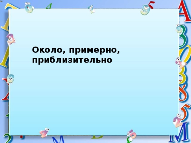 Около, примерно, приблизительно 
