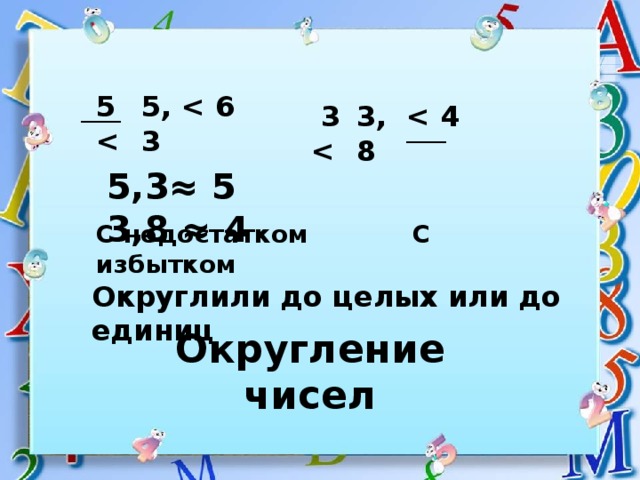 5,3 5   3,8  3   _____ _____ 5,3≈ 5 3,8 ≈ 4  С недостатком С избытком  Округлили до целых или до единиц Округление чисел 