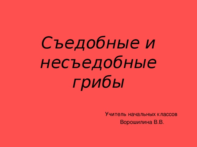 Съедобные и несъедобные грибы Учитель начальных классов Ворошилина В.В. 