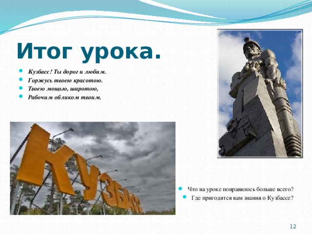 Итог урока. Кузбасс! Ты дорог и любим. Горжусь твоею красотою. Твоею мощью, широтою, Рабочим обликом твоим. Что на уроке понравилось больше всего? Где пригодятся вам знания о Кузбассе? 9 