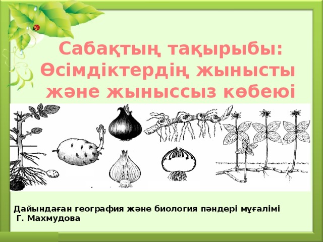 Сабақтың тақырыбы: Өсімдіктердің жынысты және жыныссыз көбеюі Дайындаған география және биология пәндері мұғалімі  Г. Махмудова 