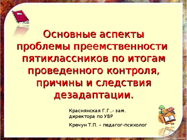 Основные аспекты проблемы преемственности пятиклассников по итогам проведенного контроля, причины и следствия дезадаптации. Краснянская Г.Г..- зам. директора по УВР Кречун Т.П. – педагог-психолог 