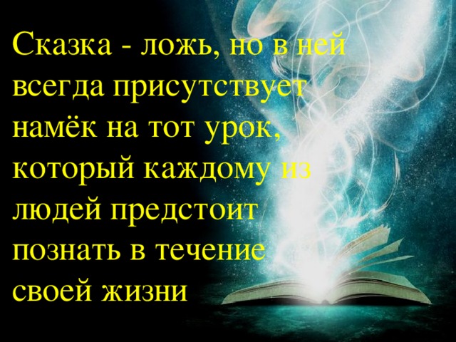 Сказка - ложь, но в ней всегда присутствует намёк на тот урок, который каждому из людей предстоит познать в течение своей жизни