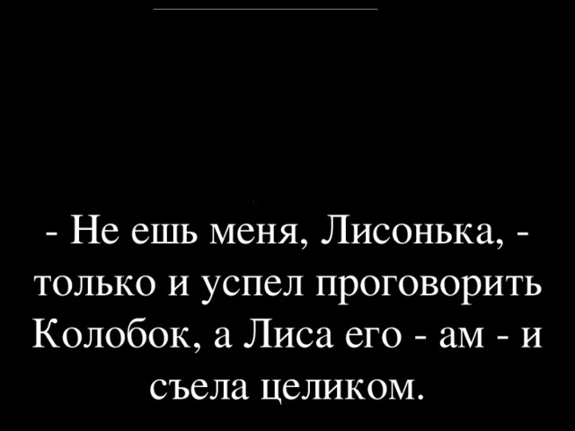 - Не ешь меня, Лисонька, - только и успел проговорить Колобок, а Лиса его - ам - и съела целиком.