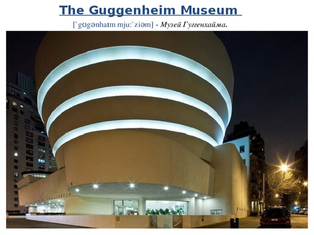 The Guggenheim Museum   [`gʊgǝnhaɪm mju:`ziǝm] - Музей Гуггенхайма . 