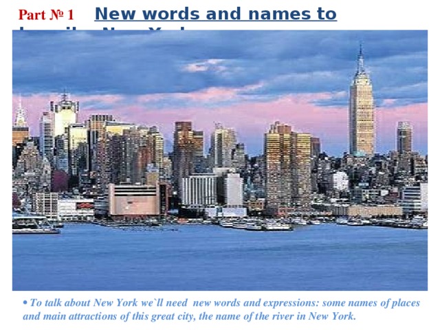  Part № 1   New words and names to describe New York •  To talk about New York we`ll need new words and expressions: some names of places and main attractions of this great city, the name of the river in New York. 