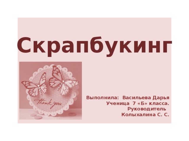 Скрапбукинг Выполнила: Васильева Дарья Ученица 7 «Б» класса. Руководитель Колыхалина С. С.