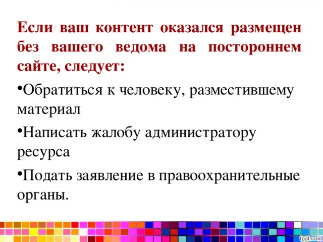 Если ваш контент оказался размещен без вашего ведома на постороннем сайте, следует: Обратиться к человеку, разместившему материал Написать жалобу администратору ресурса Подать заявление в правоохранительные органы.  