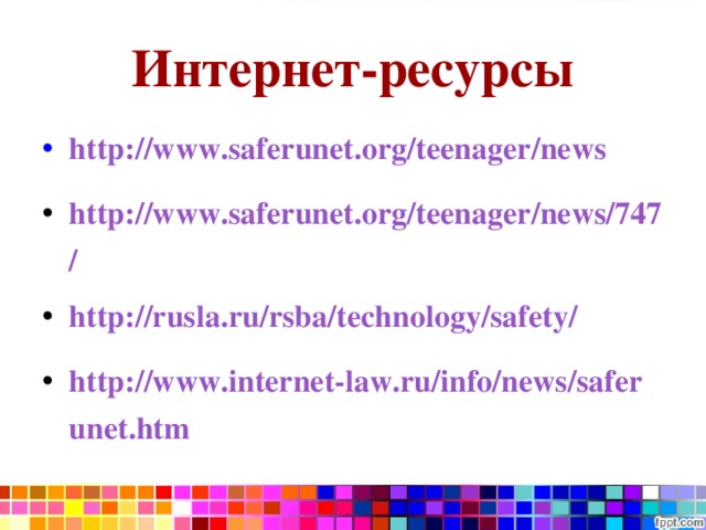 Интернет-ресурсы http://www.saferunet.org/teenager/news http://www.saferunet.org/teenager/news/747/ http://rusla.ru/rsba/technology/safety/ http://www.internet-law.ru/info/news/saferunet.htm  