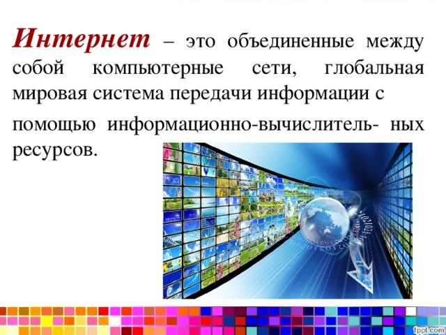Интернет – это объединенные между собой компьютерные сети, глобальная мировая система передачи информации с помощью информационно-вычислитель- ных ресурсов. 