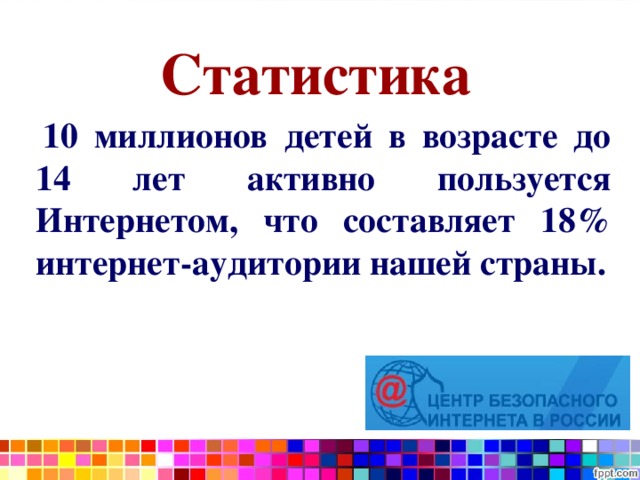 Статистика    10 миллионов детей в возрасте до 14 лет активно пользуется Интернетом, что составляет 18% интернет-аудитории нашей страны.   