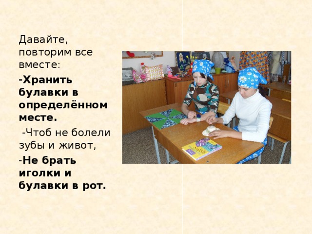 Давайте, повторим все вместе: -Хранить булавки в определённом месте.  -Чтоб не болели зубы и живот, - Не брать иголки и булавки в рот.  