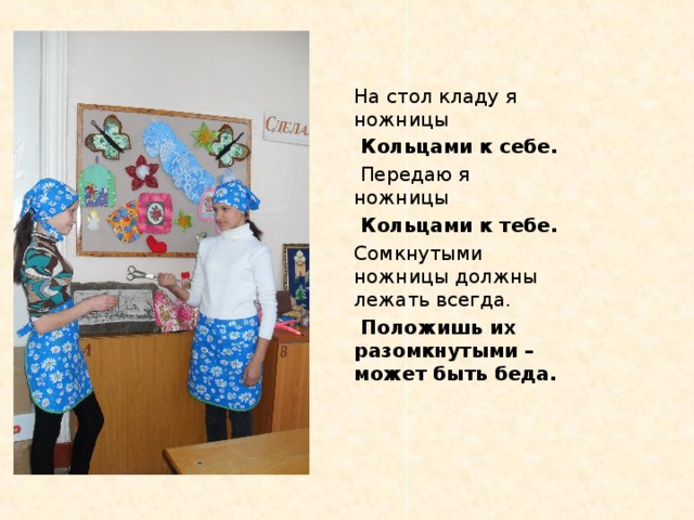 На стол кладу я ножницы  Кольцами к себе.  Передаю я ножницы  Кольцами к тебе. Сомкнутыми ножницы должны лежать всегда.  Положишь их разомкнутыми – может быть беда.  