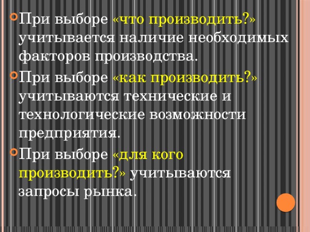 При выборе «что производить?» учитывается наличие необходимых факторов производства. При выборе «как производить?» учитываются технические и технологические возможности предприятия. При выборе «для кого производить?» учитываются запросы рынка. 