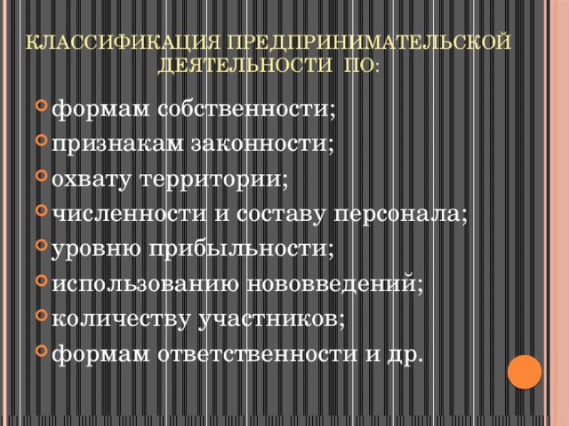 Классификация предпринимательской деятельности по: формам собственности;   признакам законности;   охвату территории;   численности и составу персонала;   уровню прибыльности;   использованию нововведений;   количеству участников;   формам ответственности и др. 