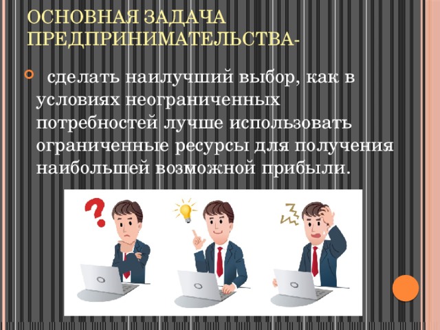 Основная задача предпринимательства-  сделать наилучший выбор, как в условиях неограниченных потребностей лучше использовать ограниченные ресурсы для получения наибольшей возможной прибыли. 