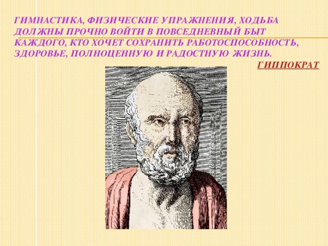 Гимнастика, физические упражнения, ходьба должны прочно войти в повседневный быт каждого, кто хочет сохранить работоспособность, здоровье, полноценную и радостную жизнь.   Гиппократ 