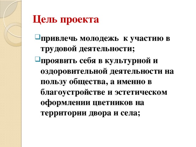 Цель проекта привлечь молодежь к участию в трудовой деятельности; проявить себя в культурной и оздоровительной деятельности на пользу общества, а именно в благоустройстве и эстетическом оформлении цветников на территории двора и села;  