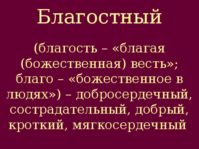 Благостный (благость – «благая (божественная) весть»; благо – «божественное в людях») – добросердечный, сострадательный, добрый, кроткий, мягкосердечный