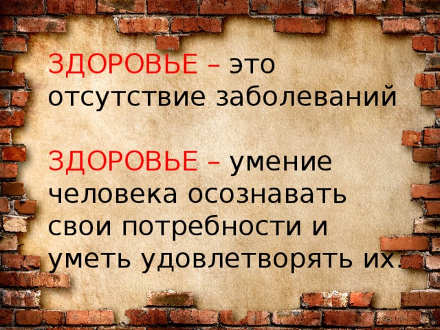 ЗДОРОВЬЕ – это отсутствие заболеваний   ЗДОРОВЬЕ – умение человека осознавать свои потребности и уметь удовлетворять их. 