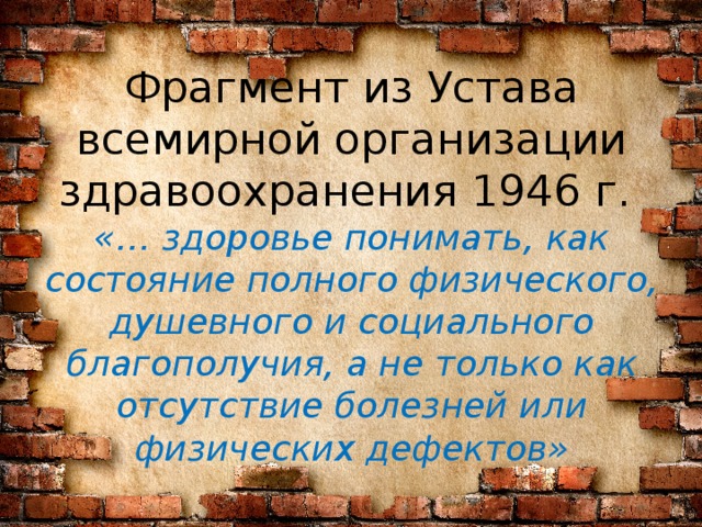 Фрагмент из Устава всемирной организации здравоохранения 1946 г.  «… здоровье понимать, как состояние полного физического, душевного и социального благополучия, а не только как отсутствие болезней или физических дефектов» 