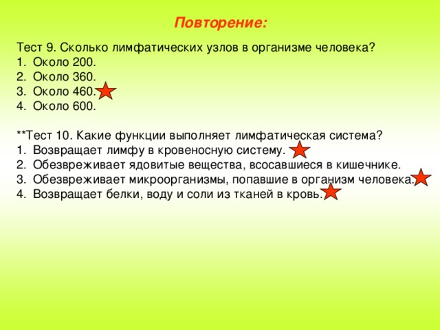 Повторение: Тест 9. Сколько лимфатических узлов в организме человека? Около 200. Около 360. Около 460. Около 600. ** Тест 10. Какие функции выполняет лимфатическая система?