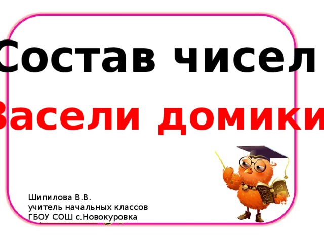 Состав чисел Засели домики Шипилова В.В. учитель начальных классов ГБОУ СОШ с.Новокуровка 