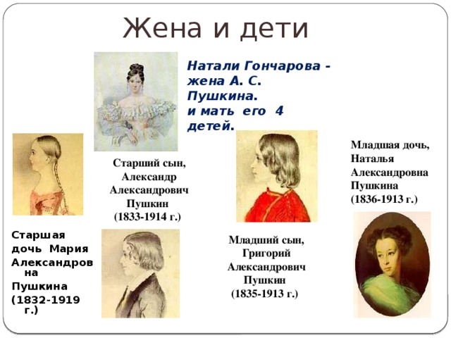 Жена и дети Натали Гончарова - жена А. С. Пушкина. и мать его 4 детей. Младшая дочь, Наталья Александровна Пушкина  (1836-1913 г.)  Старший сын, Александр Александрович Пушкин  (1833-1914 г.)  Старшая дочь Мария Александровна Пушкина (1832-1919 г.)  Младший сын, Григорий Александрович Пушкин  (1835-1913 г.)  
